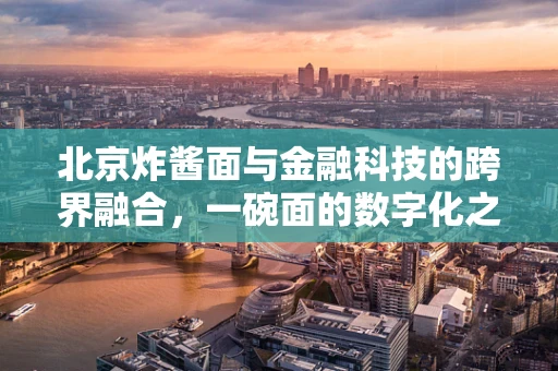 北京炸酱面与金融科技的跨界融合，一碗面的数字化之旅？