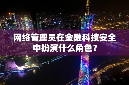 网络管理员在金融科技安全中扮演什么角色？
