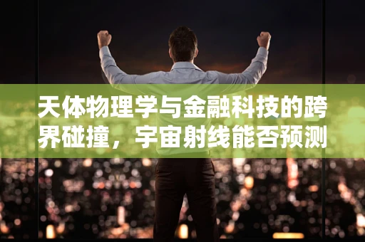 天体物理学与金融科技的跨界碰撞，宇宙射线能否预测市场波动？