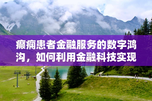 癫痫患者金融服务的数字鸿沟，如何利用金融科技实现无障碍？