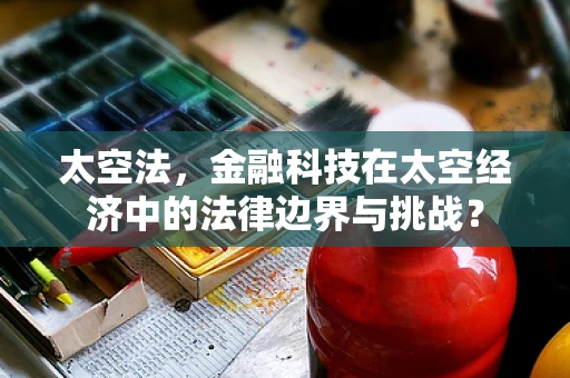太空法，金融科技在太空经济中的法律边界与挑战？