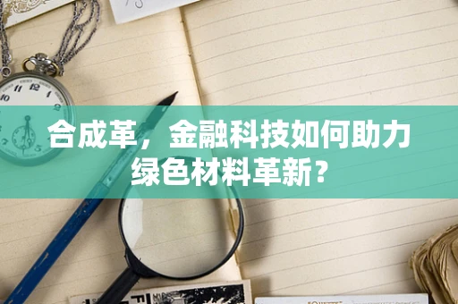 合成革，金融科技如何助力绿色材料革新？