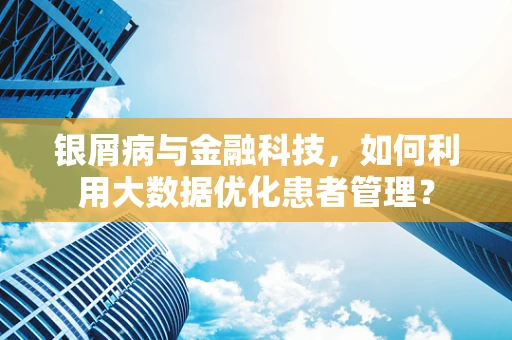 银屑病与金融科技，如何利用大数据优化患者管理？