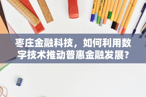 枣庄金融科技，如何利用数字技术推动普惠金融发展？