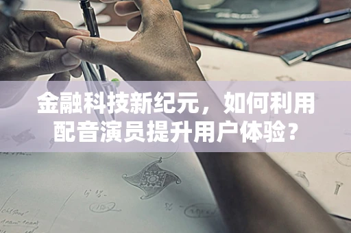 金融科技新纪元，如何利用配音演员提升用户体验？