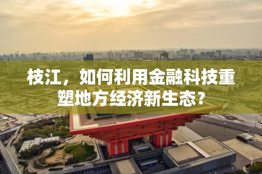 枝江，如何利用金融科技重塑地方经济新生态？
