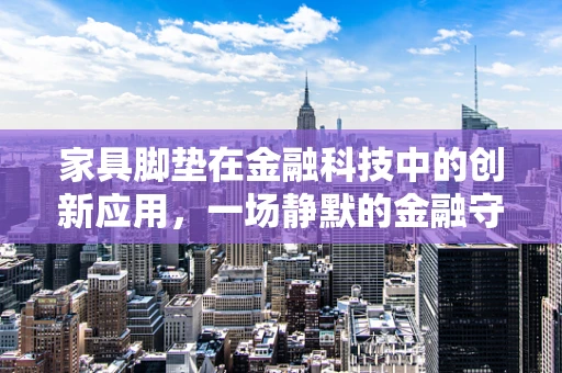家具脚垫在金融科技中的创新应用，一场静默的金融守护战？