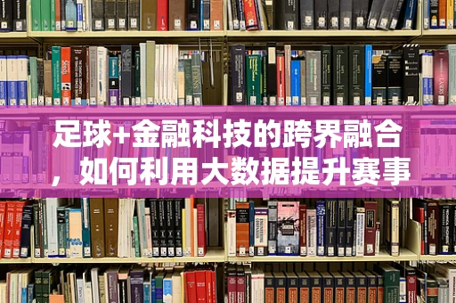 足球+金融科技的跨界融合，如何利用大数据提升赛事预测的精准度？