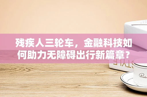 残疾人三轮车，金融科技如何助力无障碍出行新篇章？