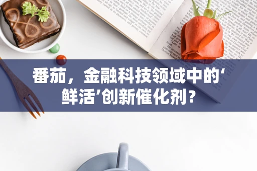 番茄，金融科技领域中的‘鲜活’创新催化剂？