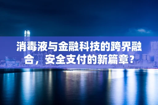 消毒液与金融科技的跨界融合，安全支付的新篇章？