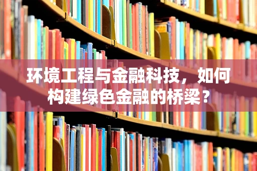 环境工程与金融科技，如何构建绿色金融的桥梁？