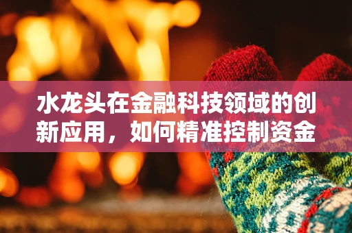 水龙头在金融科技领域的创新应用，如何精准控制资金流的开关？
