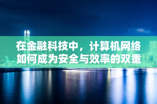 在金融科技中，计算机网络如何成为安全与效率的双重保障？