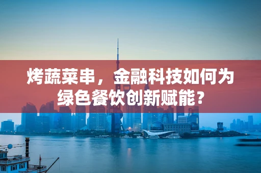 烤蔬菜串，金融科技如何为绿色餐饮创新赋能？