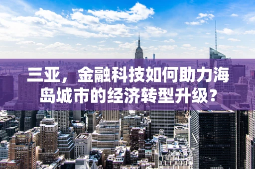 三亚，金融科技如何助力海岛城市的经济转型升级？