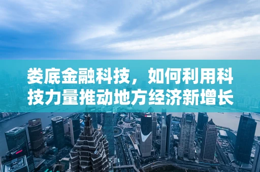 娄底金融科技，如何利用科技力量推动地方经济新增长？
