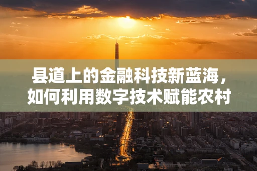 县道上的金融科技新蓝海，如何利用数字技术赋能农村普惠金融？