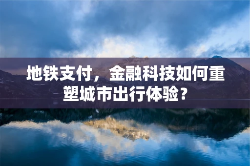 地铁支付，金融科技如何重塑城市出行体验？
