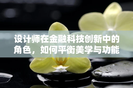 设计师在金融科技创新中的角色，如何平衡美学与功能？