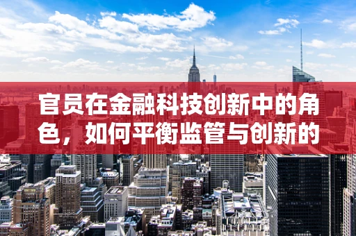 官员在金融科技创新中的角色，如何平衡监管与创新的边界？