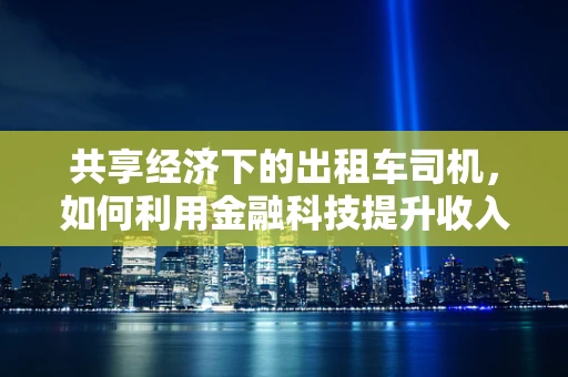 共享经济下的出租车司机，如何利用金融科技提升收入与风险管理？