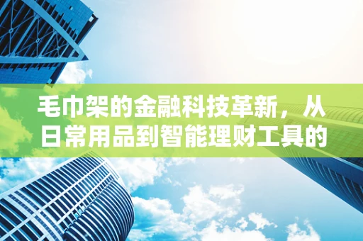 毛巾架的金融科技革新，从日常用品到智能理财工具的跨界探索