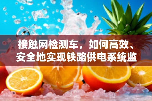 接触网检测车，如何高效、安全地实现铁路供电系统监测？