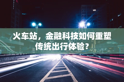 火车站，金融科技如何重塑传统出行体验？