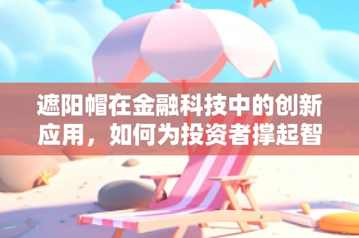 遮阳帽在金融科技中的创新应用，如何为投资者撑起智能防护伞？