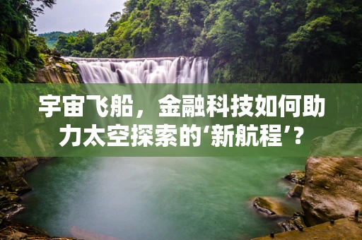 宇宙飞船，金融科技如何助力太空探索的‘新航程’？