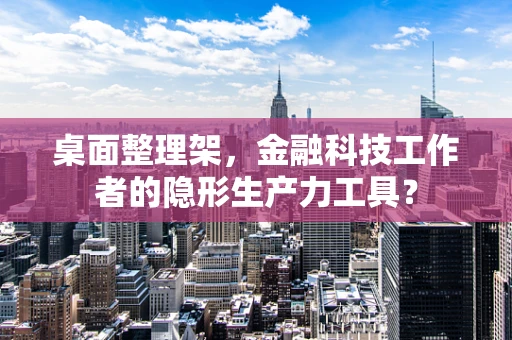 桌面整理架，金融科技工作者的隐形生产力工具？