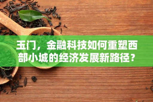 玉门，金融科技如何重塑西部小城的经济发展新路径？