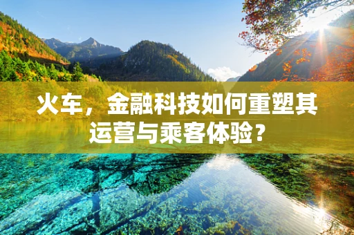 火车，金融科技如何重塑其运营与乘客体验？