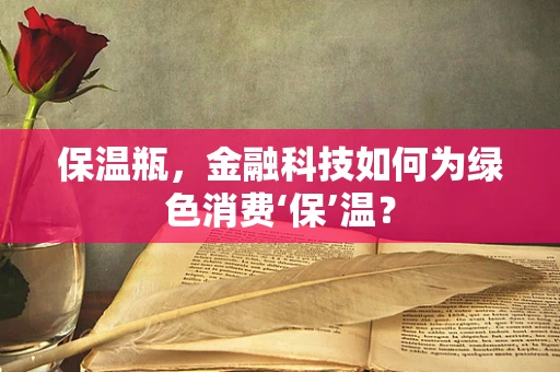 保温瓶，金融科技如何为绿色消费‘保’温？