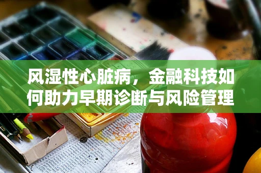 风湿性心脏病，金融科技如何助力早期诊断与风险管理？