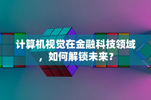 计算机视觉在金融科技领域，如何解锁未来？