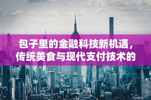 包子里的金融科技新机遇，传统美食与现代支付技术的融合