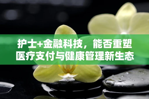 护士+金融科技，能否重塑医疗支付与健康管理新生态？