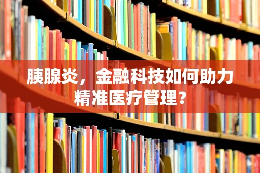 胰腺炎，金融科技如何助力精准医疗管理？