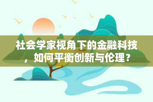 社会学家视角下的金融科技，如何平衡创新与伦理？