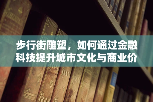 步行街雕塑，如何通过金融科技提升城市文化与商业价值？
