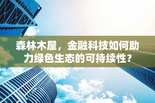 森林木屋，金融科技如何助力绿色生态的可持续性？