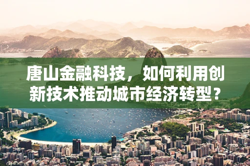 唐山金融科技，如何利用创新技术推动城市经济转型？