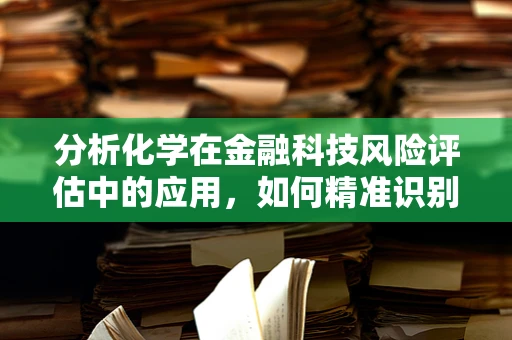 分析化学在金融科技风险评估中的应用，如何精准识别金融产品中的‘隐形风险’？