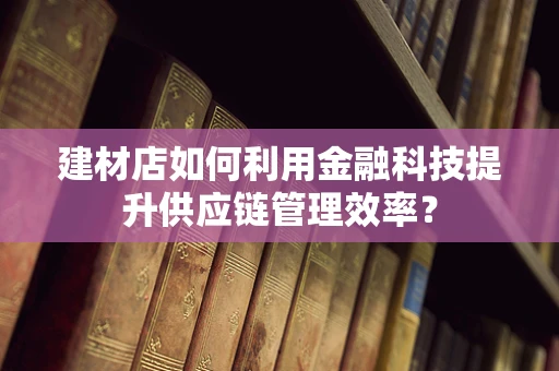 建材店如何利用金融科技提升供应链管理效率？