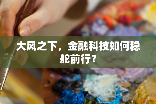 大风之下，金融科技如何稳舵前行？