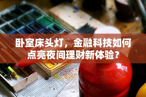 卧室床头灯，金融科技如何点亮夜间理财新体验？