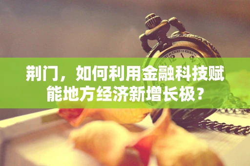 荆门，如何利用金融科技赋能地方经济新增长极？