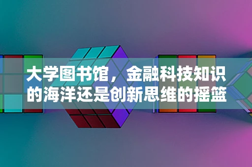 大学图书馆，金融科技知识的海洋还是创新思维的摇篮？